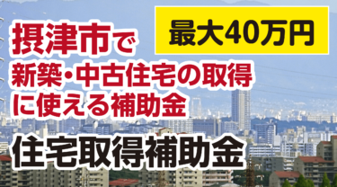 【摂津市】最大４０万円！住宅の取得(新築・中古)費用が補助「住宅取得補助金」を解説